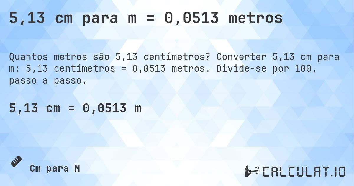5,13 cm para m = 0,0513 metros. Converter 5,13 cm para m: 5,13 centímetros = 0,0513 metros. Divide-se por 100, passo a passo.
