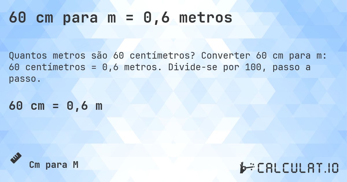 60 cm para m = 0,6 metros. Converter 60 cm para m: 60 centímetros = 0,6 metros. Divide-se por 100, passo a passo.