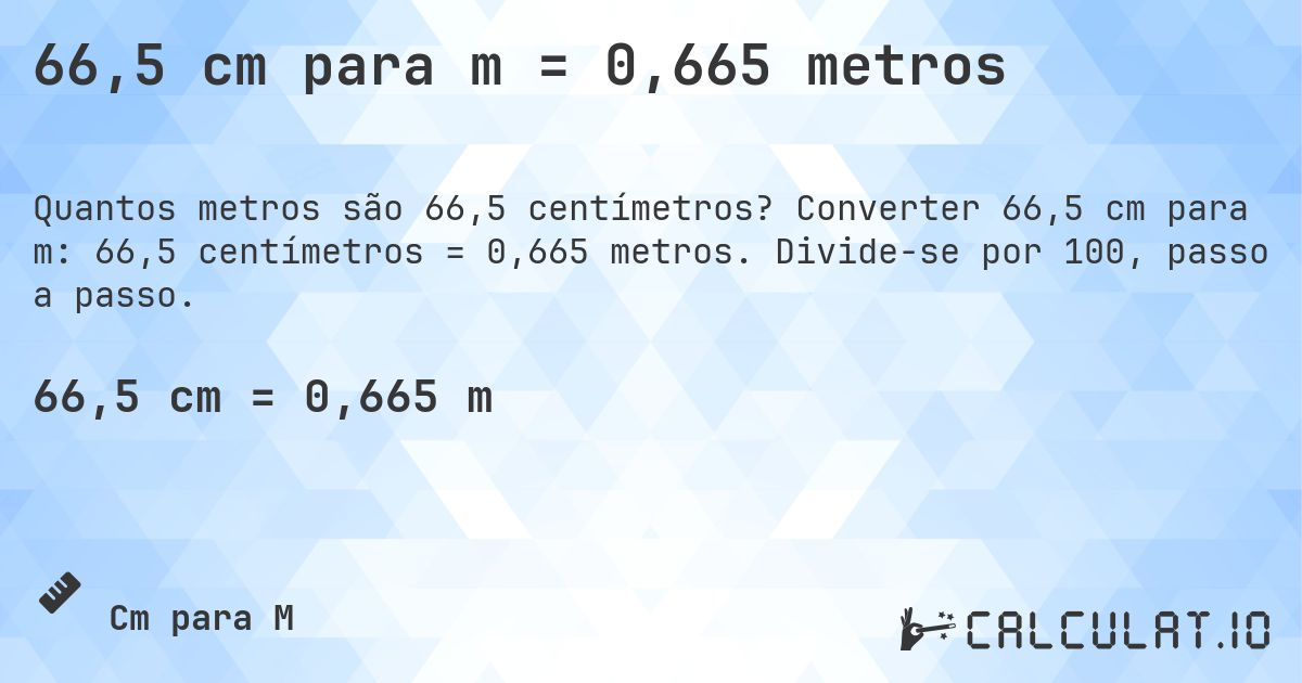66,5 cm para m = 0,665 metros. Converter 66,5 cm para m: 66,5 centímetros = 0,665 metros. Divide-se por 100, passo a passo.