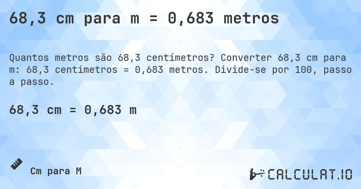 68,3 cm para m = 0,683 metros. Converter 68,3 cm para m: 68,3 centímetros = 0,683 metros. Divide-se por 100, passo a passo.