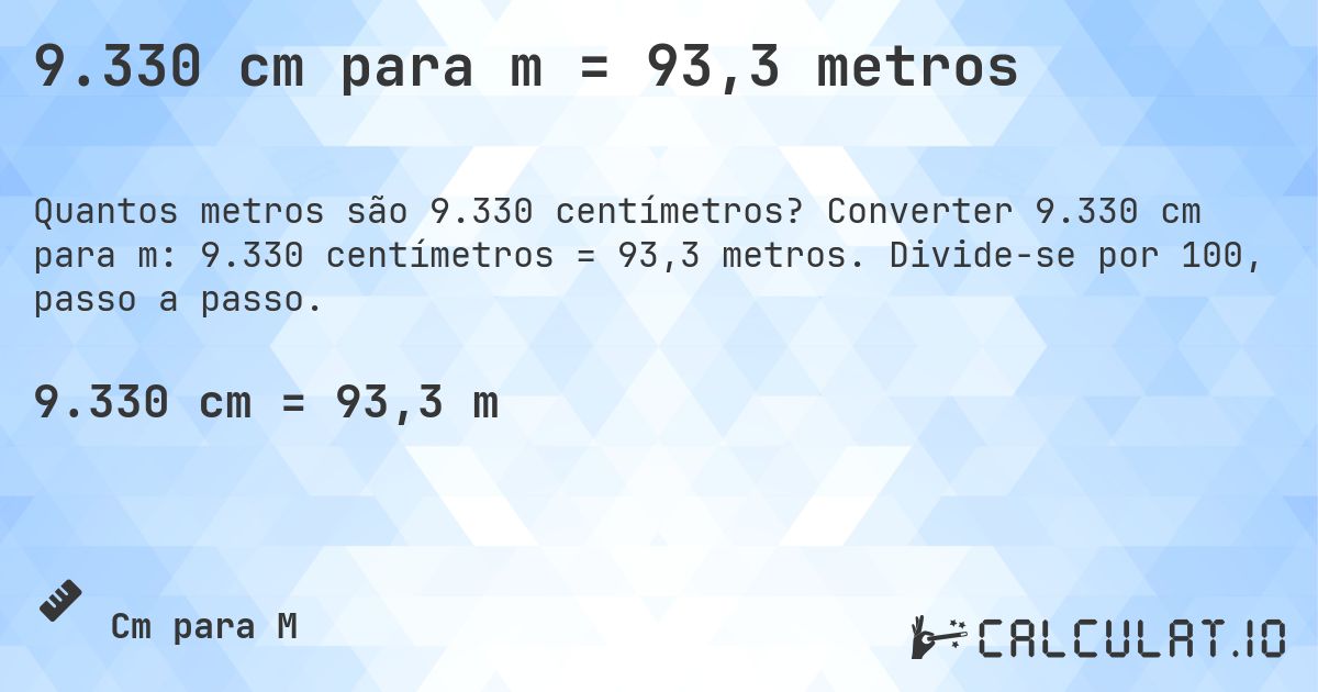 9.330 cm para m = 93,3 metros. Converter 9.330 cm para m: 9.330 centímetros = 93,3 metros. Divide-se por 100, passo a passo.