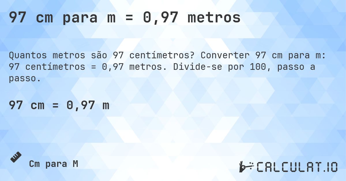 97 cm para m = 0,97 metros. Converter 97 cm para m: 97 centímetros = 0,97 metros. Divide-se por 100, passo a passo.