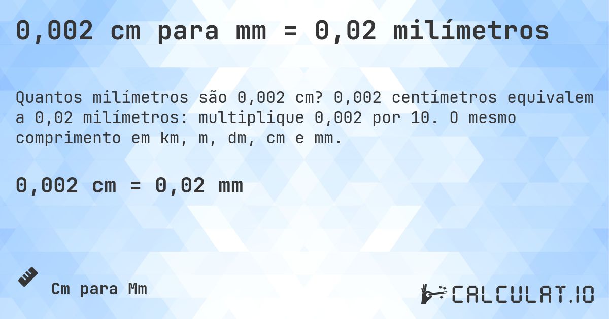 0,002 cm para mm = 0,02 milímetros. 0,002 centímetros equivalem a 0,02 milímetros: multiplique 0,002 por 10. O mesmo comprimento em km, m, dm, cm e mm.