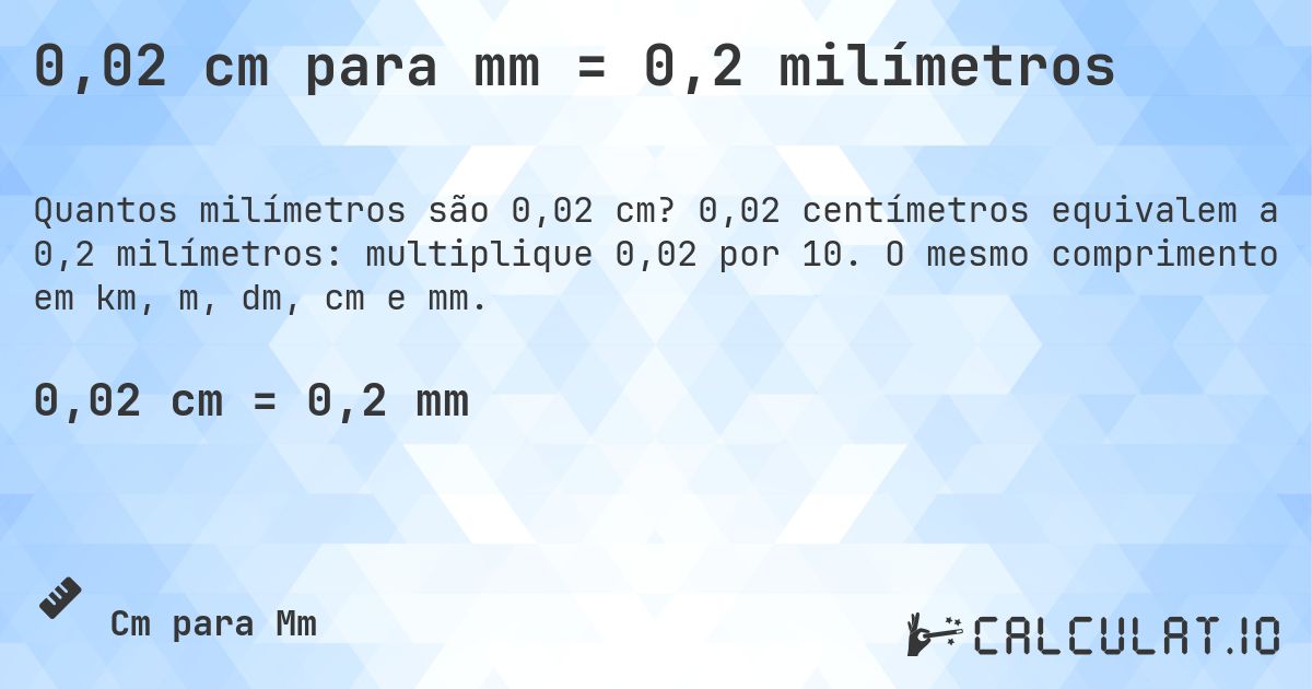 0,02 cm para mm = 0,2 milímetros. 0,02 centímetros equivalem a 0,2 milímetros: multiplique 0,02 por 10. O mesmo comprimento em km, m, dm, cm e mm.