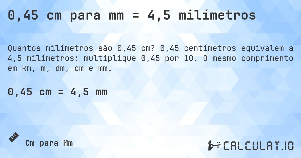0,45 cm para mm = 4,5 milímetros. 0,45 centímetros equivalem a 4,5 milímetros: multiplique 0,45 por 10. O mesmo comprimento em km, m, dm, cm e mm.