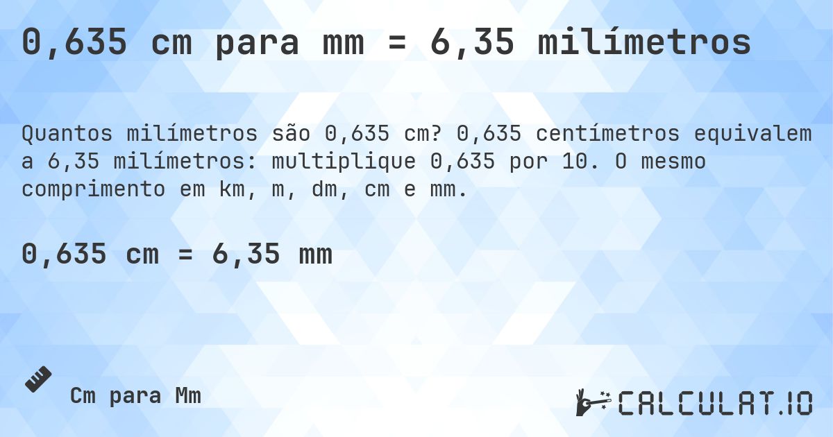 0,635 cm para mm = 6,35 milímetros. 0,635 centímetros equivalem a 6,35 milímetros: multiplique 0,635 por 10. O mesmo comprimento em km, m, dm, cm e mm.