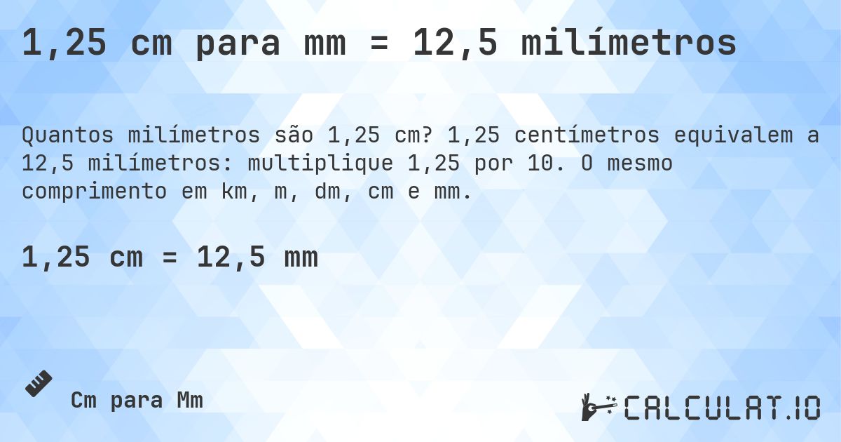 1,25 cm para mm = 12,5 milímetros. 1,25 centímetros equivalem a 12,5 milímetros: multiplique 1,25 por 10. O mesmo comprimento em km, m, dm, cm e mm.