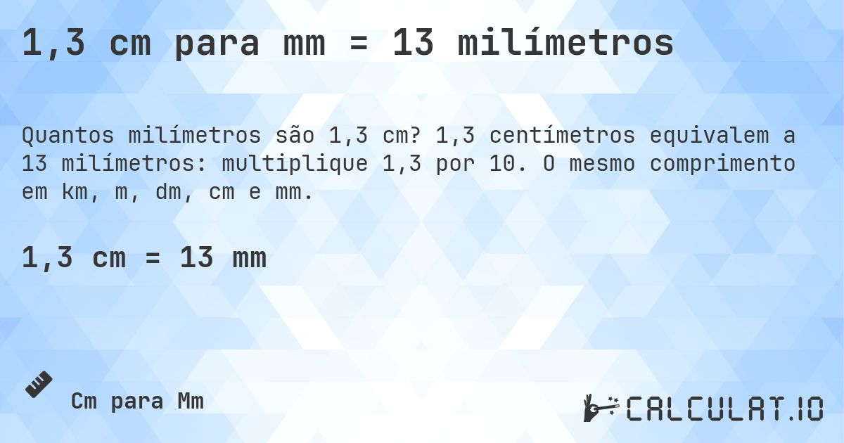 1,3 cm para mm = 13 milímetros. 1,3 centímetros equivalem a 13 milímetros: multiplique 1,3 por 10. O mesmo comprimento em km, m, dm, cm e mm.
