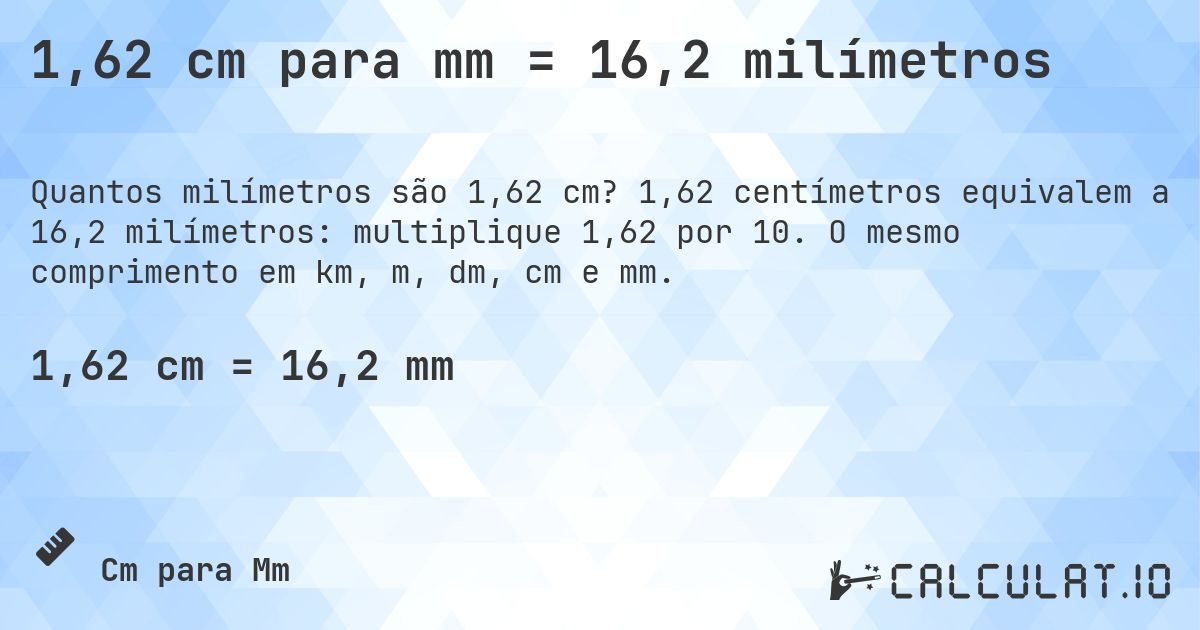 1,62 cm para mm = 16,2 milímetros. 1,62 centímetros equivalem a 16,2 milímetros: multiplique 1,62 por 10. O mesmo comprimento em km, m, dm, cm e mm.
