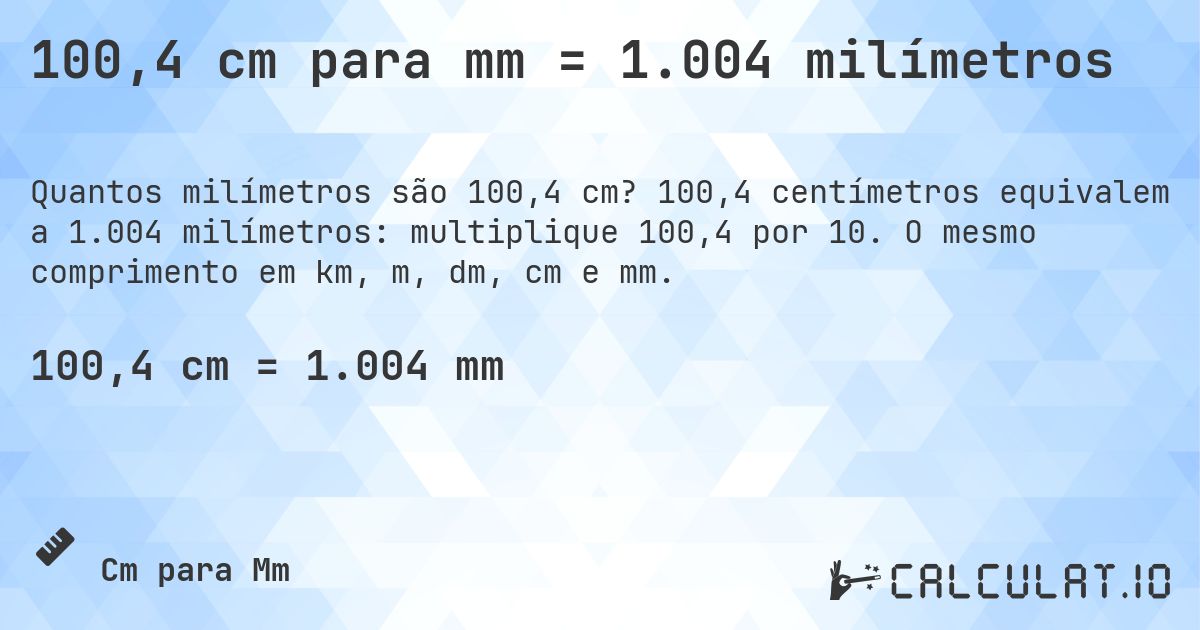 100,4 cm para mm = 1.004 milímetros. 100,4 centímetros equivalem a 1.004 milímetros: multiplique 100,4 por 10. O mesmo comprimento em km, m, dm, cm e mm.