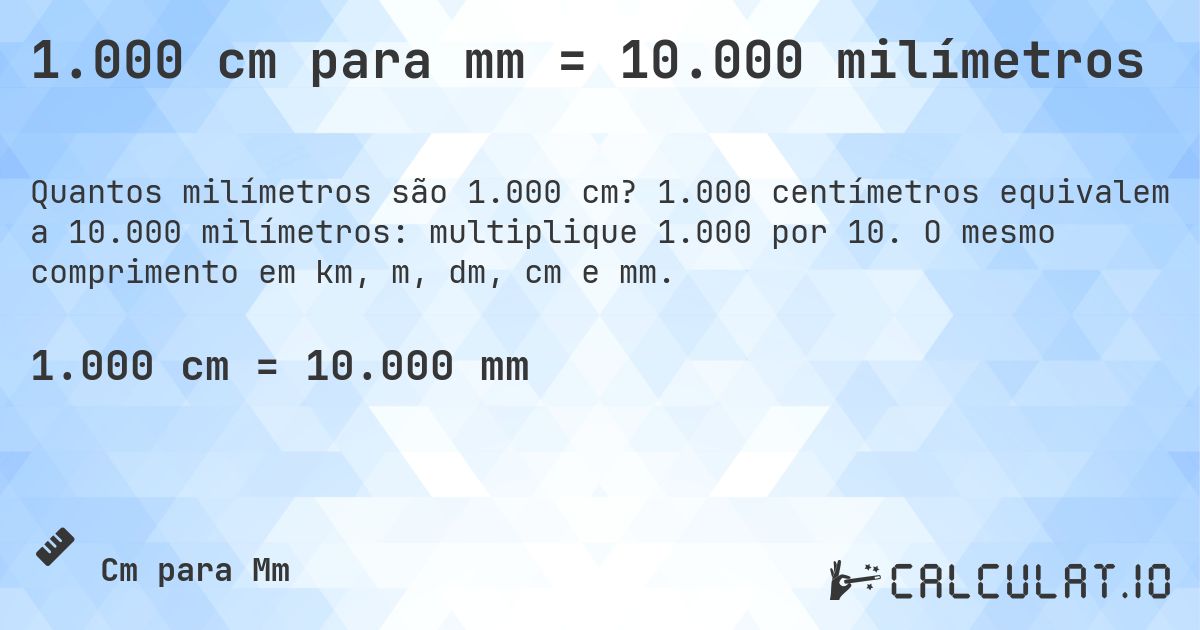 1.000 cm para mm = 10.000 milímetros. 1.000 centímetros equivalem a 10.000 milímetros: multiplique 1.000 por 10. O mesmo comprimento em km, m, dm, cm e mm.
