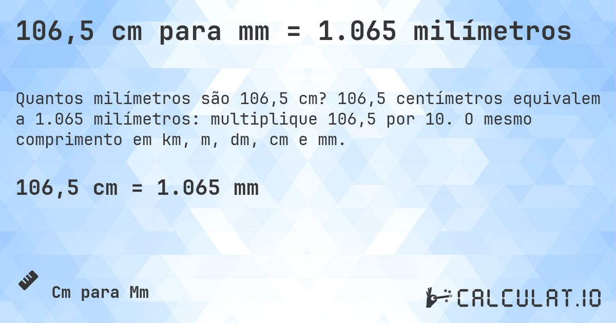106,5 cm para mm = 1.065 milímetros. 106,5 centímetros equivalem a 1.065 milímetros: multiplique 106,5 por 10. O mesmo comprimento em km, m, dm, cm e mm.