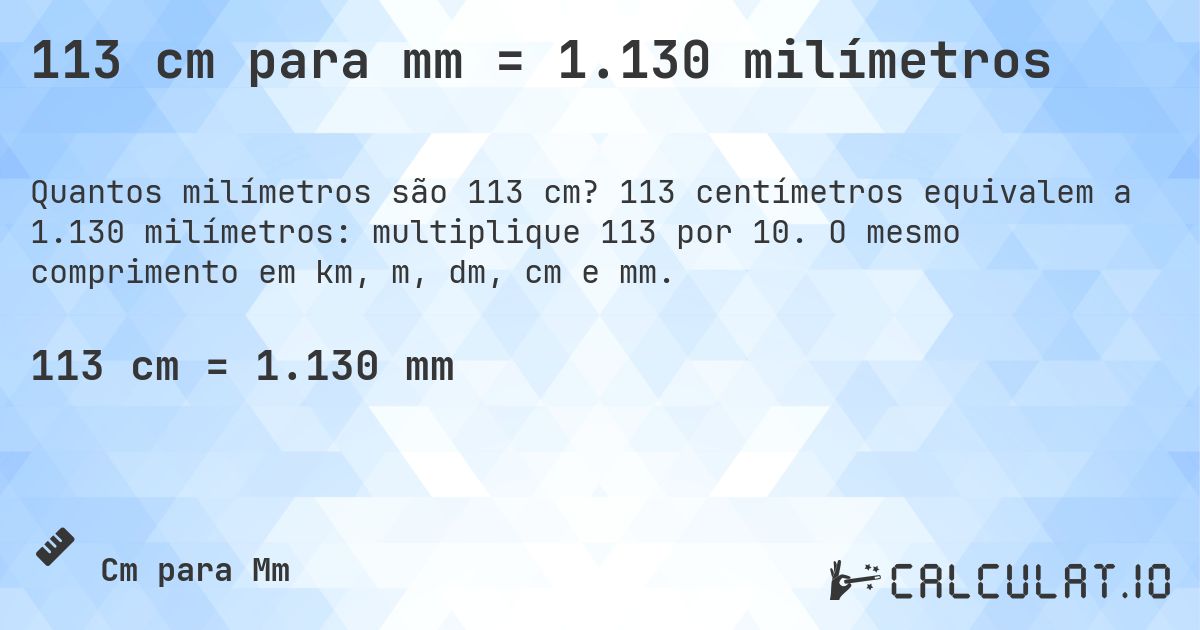 113 cm para mm = 1.130 milímetros. 113 centímetros equivalem a 1.130 milímetros: multiplique 113 por 10. O mesmo comprimento em km, m, dm, cm e mm.