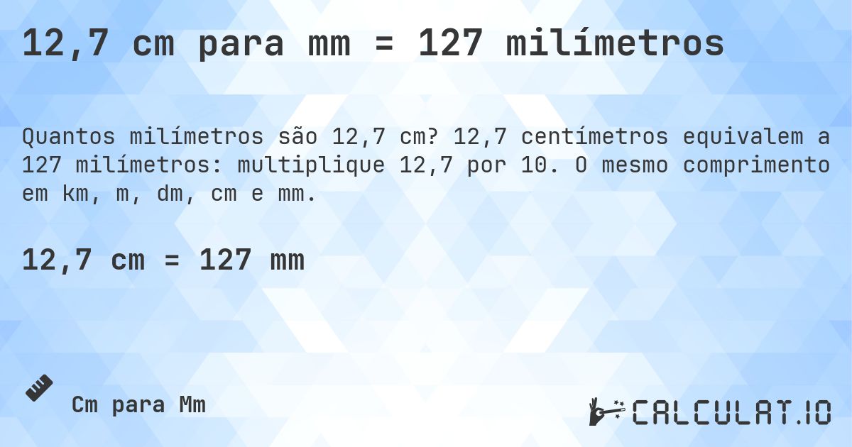 12,7 cm para mm = 127 milímetros. 12,7 centímetros equivalem a 127 milímetros: multiplique 12,7 por 10. O mesmo comprimento em km, m, dm, cm e mm.