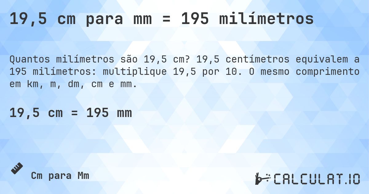 19,5 cm para mm = 195 milímetros. 19,5 centímetros equivalem a 195 milímetros: multiplique 19,5 por 10. O mesmo comprimento em km, m, dm, cm e mm.