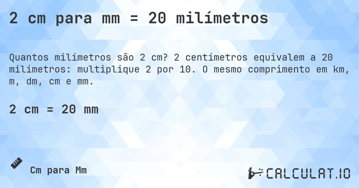 2 cm para mm = 20 milímetros. 2 centímetros equivalem a 20 milímetros: multiplique 2 por 10. O mesmo comprimento em km, m, dm, cm e mm.