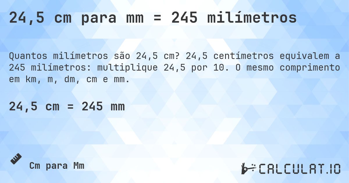 24,5 cm para mm = 245 milímetros. 24,5 centímetros equivalem a 245 milímetros: multiplique 24,5 por 10. O mesmo comprimento em km, m, dm, cm e mm.