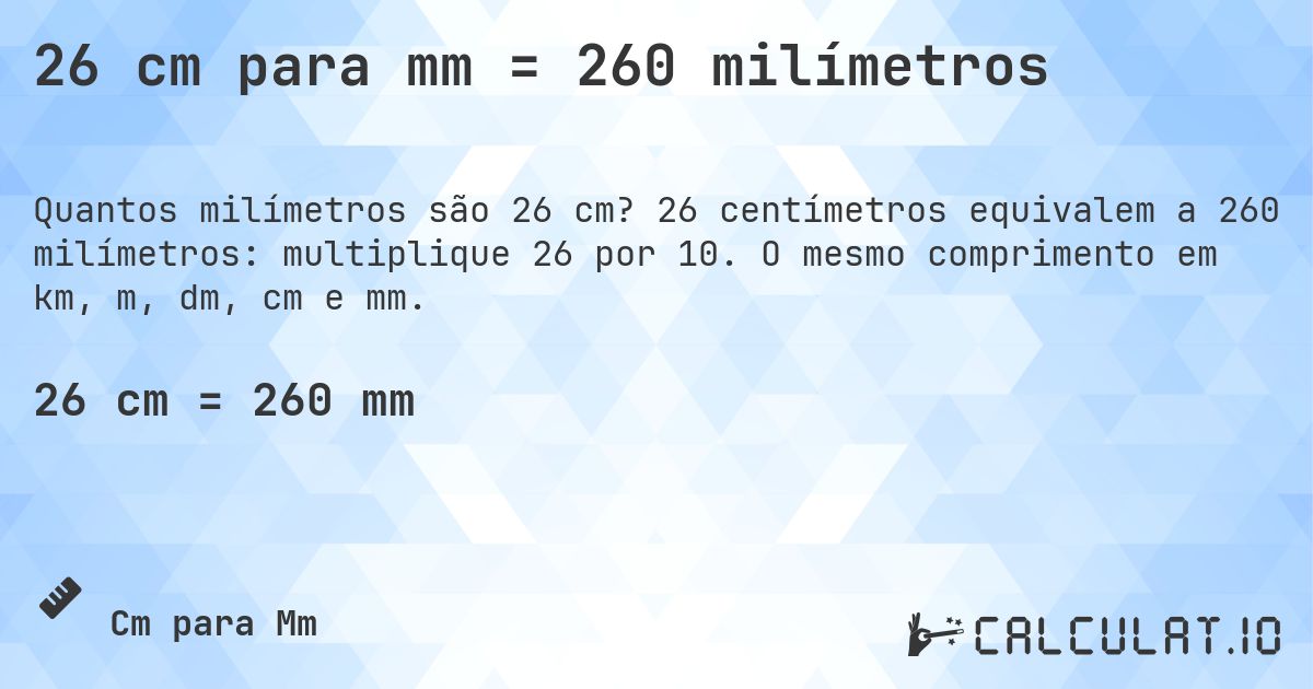 26 cm para mm = 260 milímetros. 26 centímetros equivalem a 260 milímetros: multiplique 26 por 10. O mesmo comprimento em km, m, dm, cm e mm.