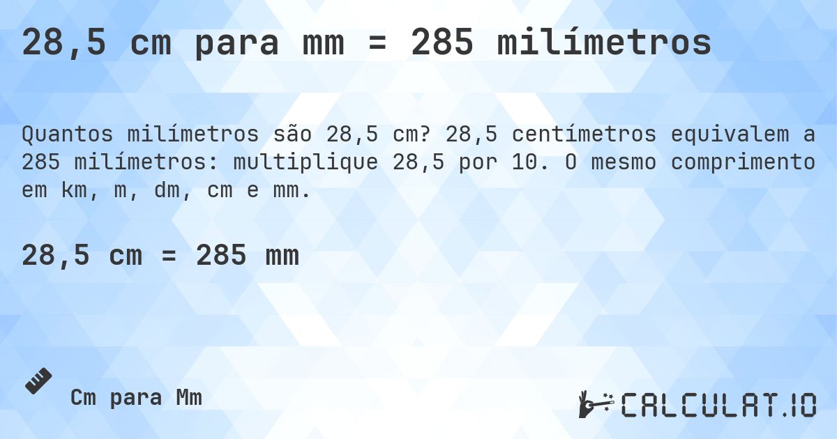 28,5 cm para mm = 285 milímetros. 28,5 centímetros equivalem a 285 milímetros: multiplique 28,5 por 10. O mesmo comprimento em km, m, dm, cm e mm.