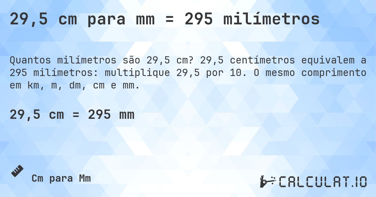29,5 cm para mm = 295 milímetros. 29,5 centímetros equivalem a 295 milímetros: multiplique 29,5 por 10. O mesmo comprimento em km, m, dm, cm e mm.
