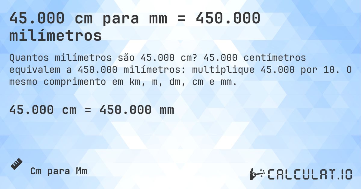 45.000 cm para mm = 450.000 milímetros. 45.000 centímetros equivalem a 450.000 milímetros: multiplique 45.000 por 10. O mesmo comprimento em km, m, dm, cm e mm.