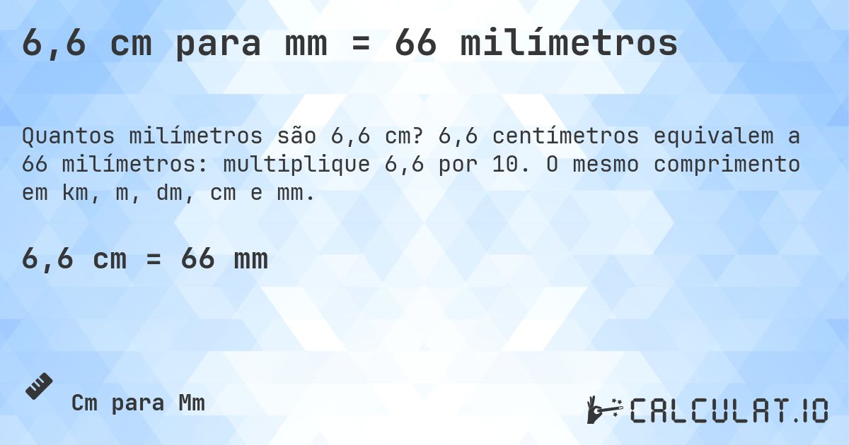 6,6 cm para mm = 66 milímetros. 6,6 centímetros equivalem a 66 milímetros: multiplique 6,6 por 10. O mesmo comprimento em km, m, dm, cm e mm.