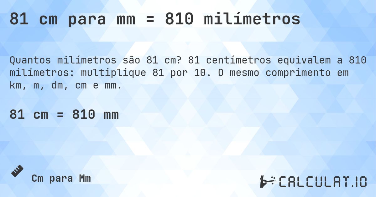 81 cm para mm = 810 milímetros. 81 centímetros equivalem a 810 milímetros: multiplique 81 por 10. O mesmo comprimento em km, m, dm, cm e mm.