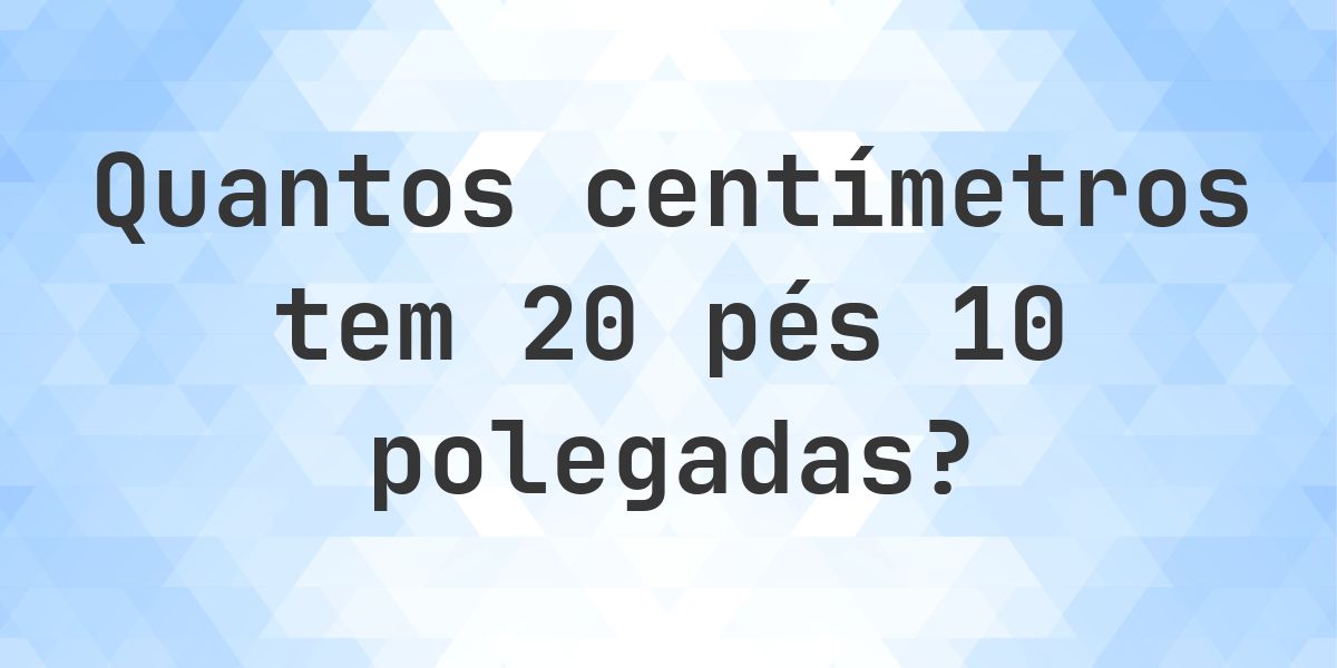 20 pés 10 polegadas em centímetros - Calculatio