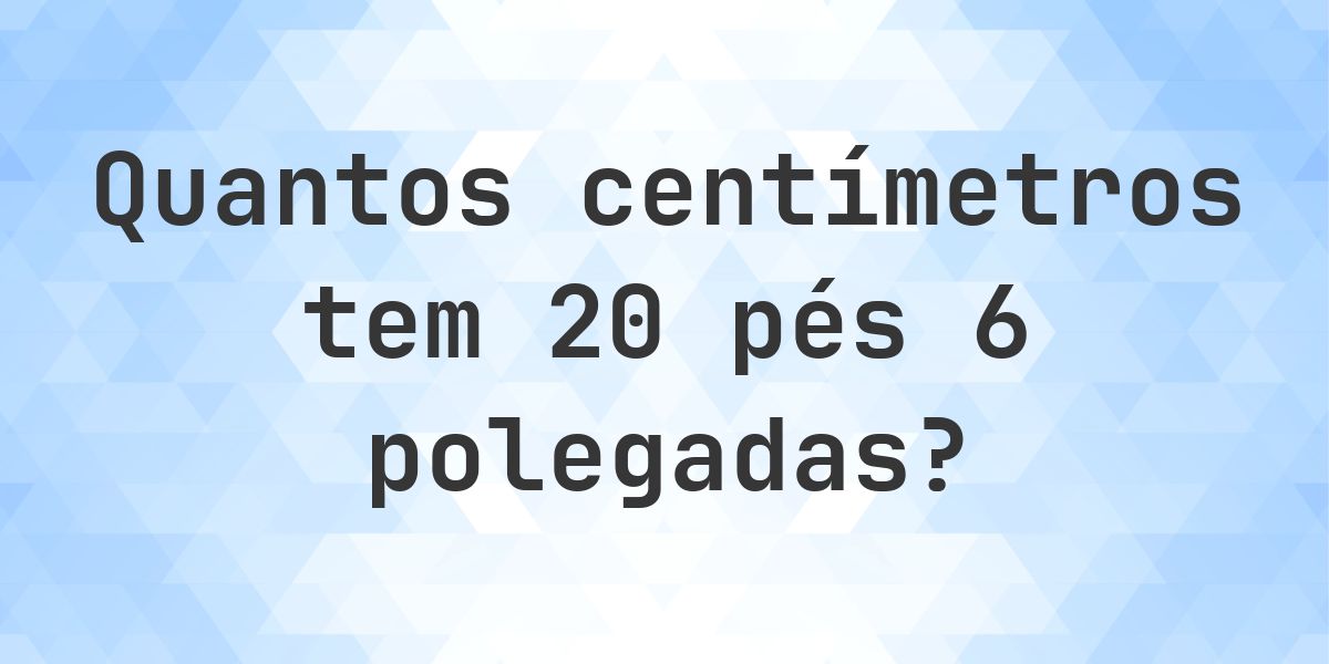 20 pés 6 polegadas em centímetros - Calculatio