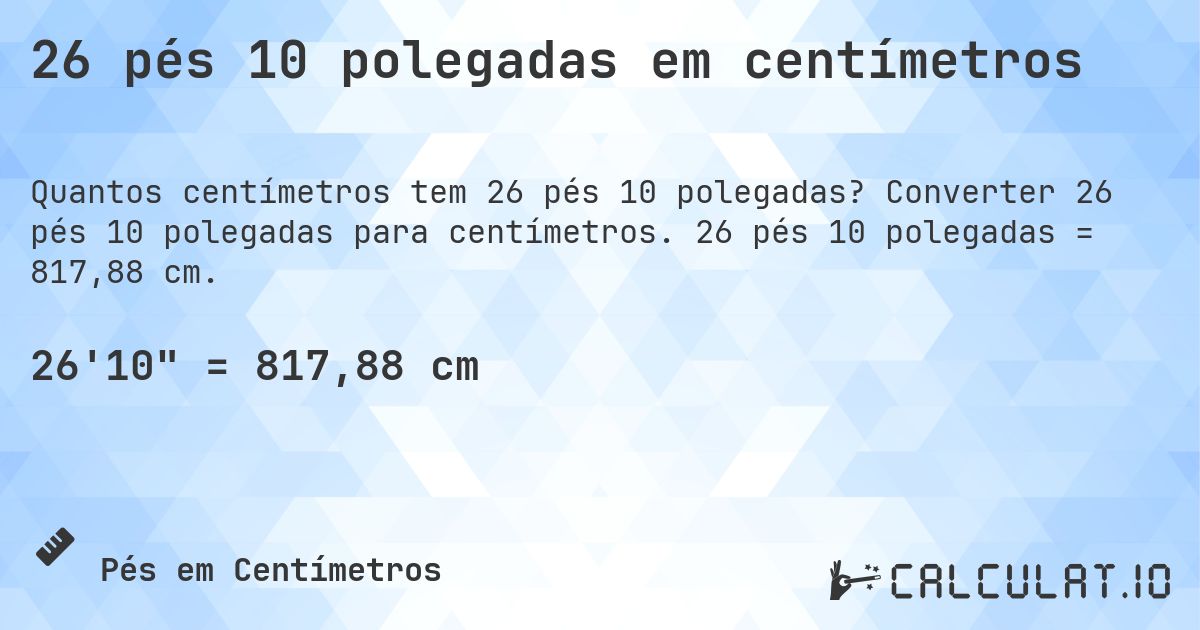 26 pés 10 polegadas em centímetros. Converter 26 pés 10 polegadas para centímetros. 26 pés 10 polegadas = 817,88 cm.