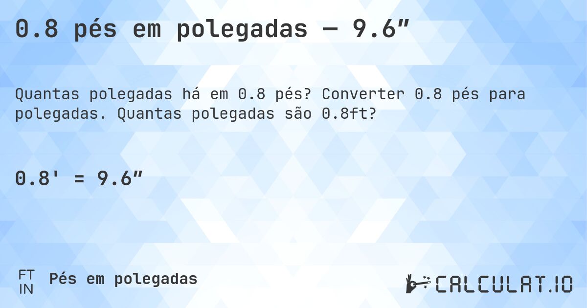 0.8 pés em polegadas — 9.6″. Converter 0.8 pés para polegadas. Quantas polegadas são 0.8ft?