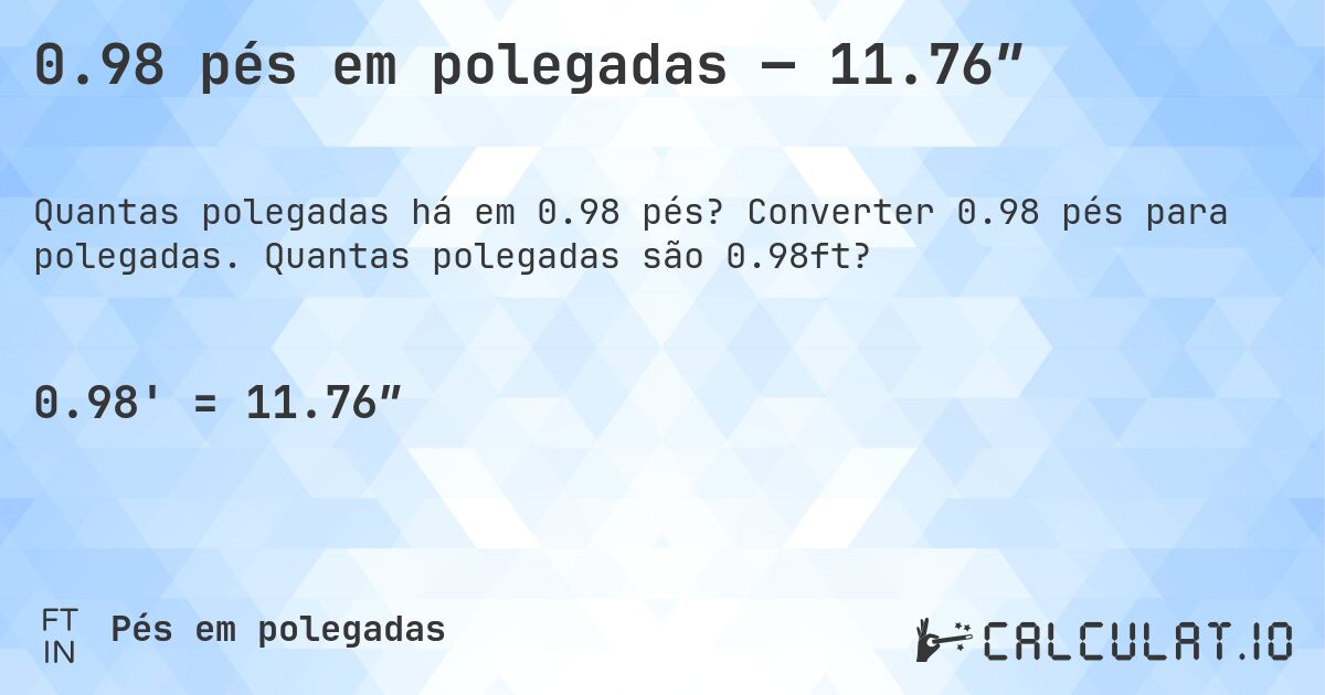 0.98 pés em polegadas — 11.76″. Converter 0.98 pés para polegadas. Quantas polegadas são 0.98ft?