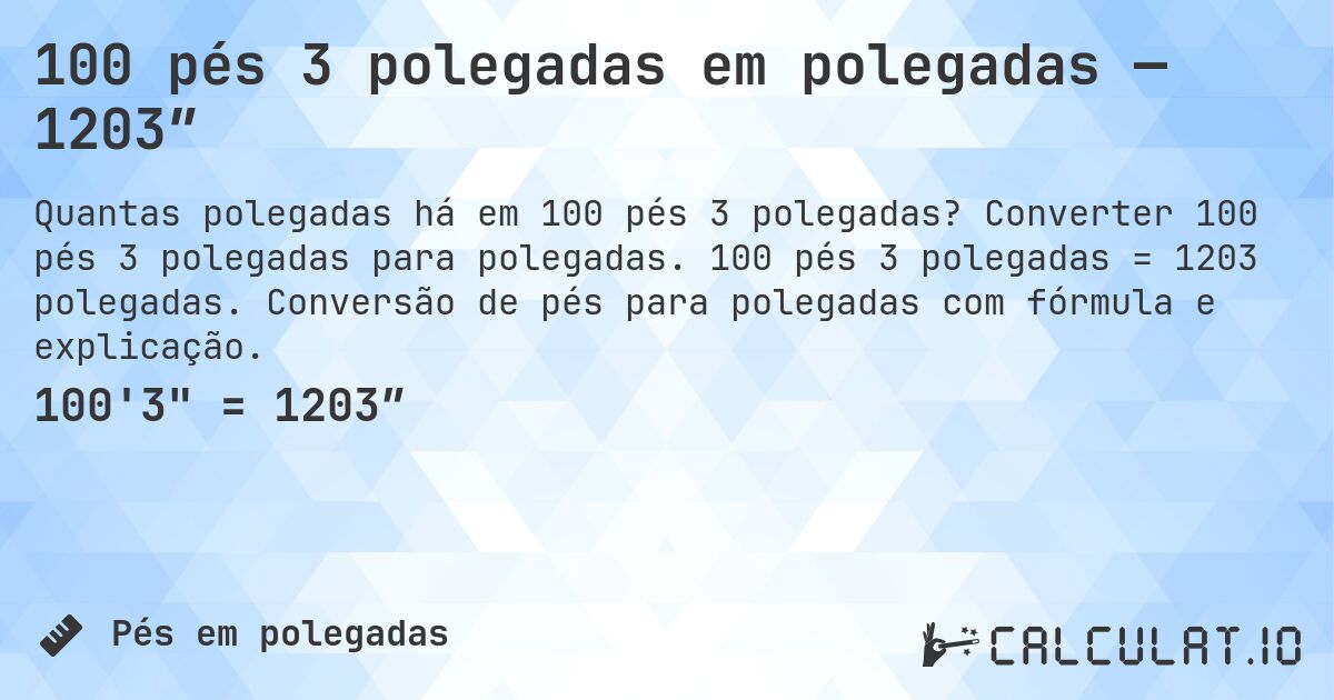 100 pés 3 polegadas em polegadas — 1203″. Converter 100 pés 3 polegadas para polegadas. 100 pés 3 polegadas = 1203 polegadas. Conversão de pés para polegadas com fórmula e explicação.