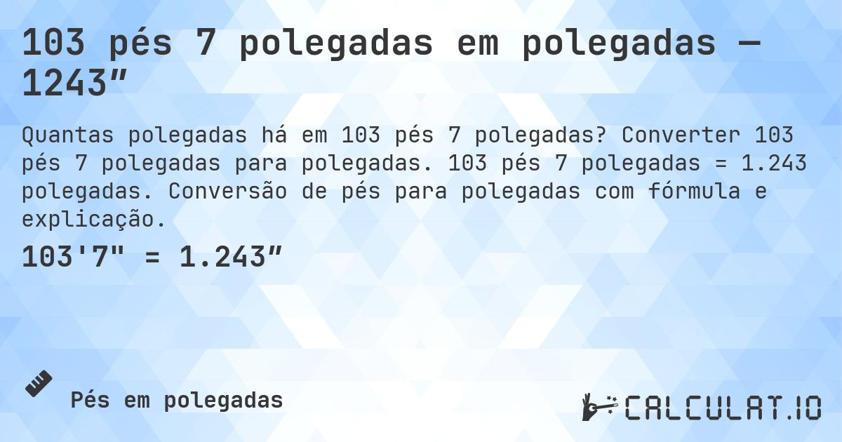 103 pés 7 polegadas em polegadas — 1243″. Converter 103 pés 7 polegadas para polegadas. 103 pés 7 polegadas = 1.243 polegadas. Conversão de pés para polegadas com fórmula e explicação.