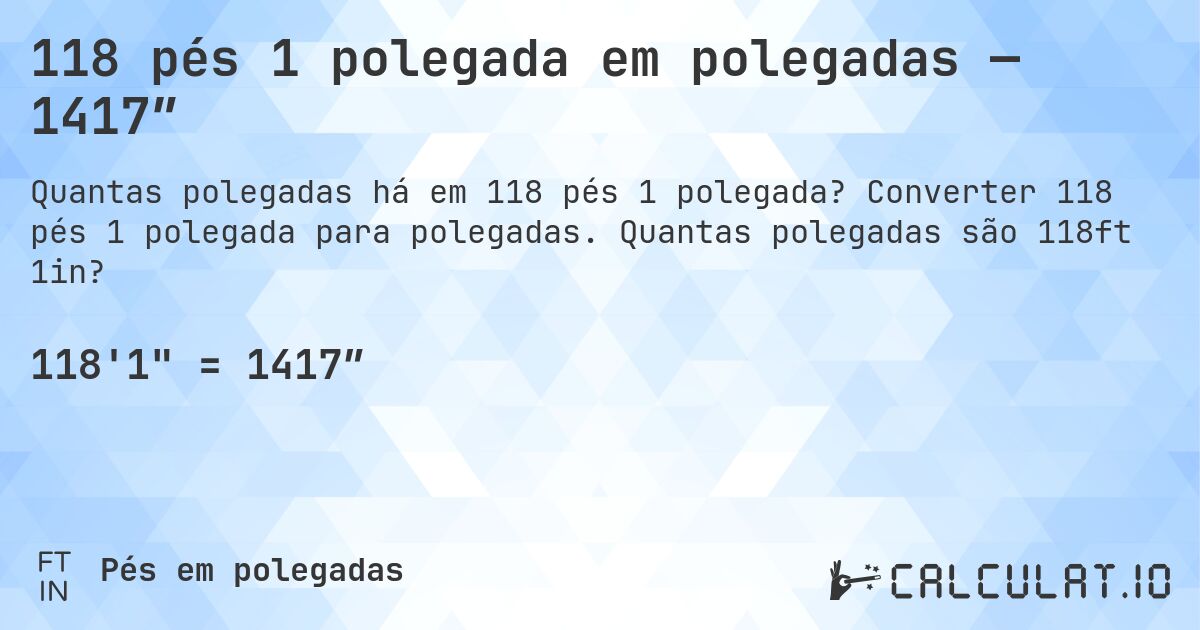 118 pés 1 polegada em polegadas — 1417″. Converter 118 pés 1 polegada para polegadas. Quantas polegadas são 118ft 1in?
