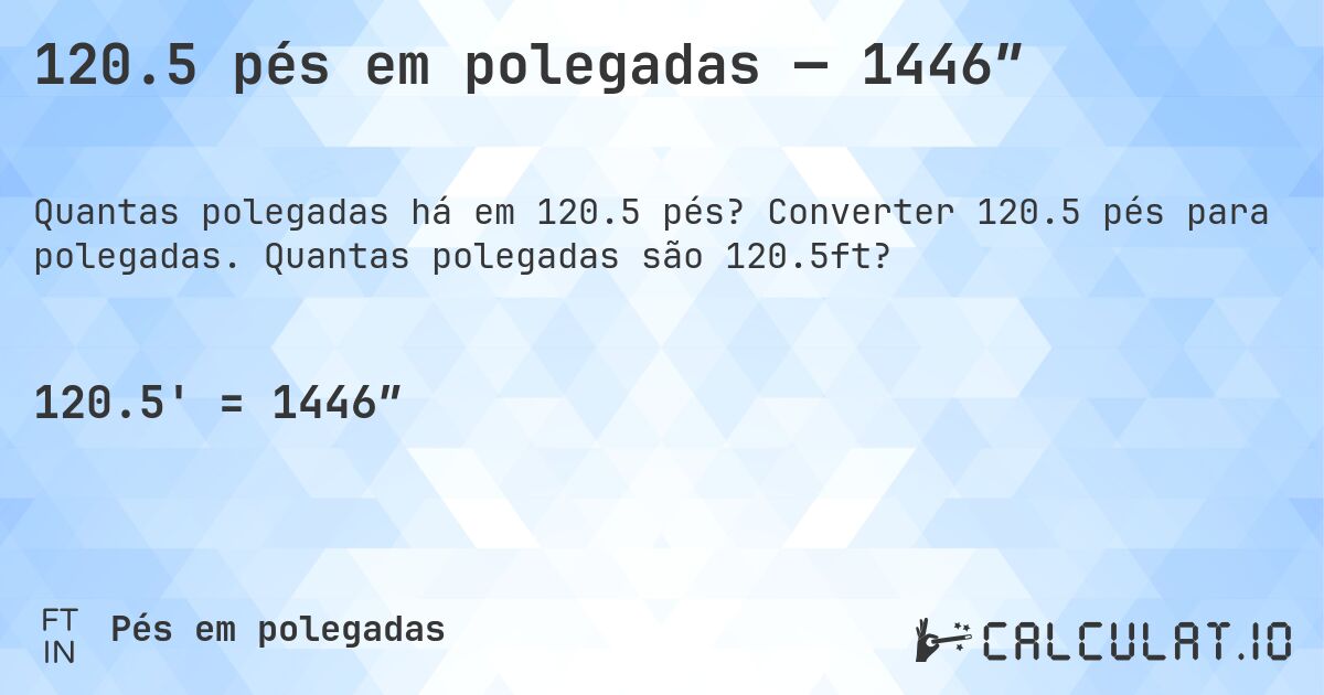 120.5 pés em polegadas — 1446″. Converter 120.5 pés para polegadas. Quantas polegadas são 120.5ft?