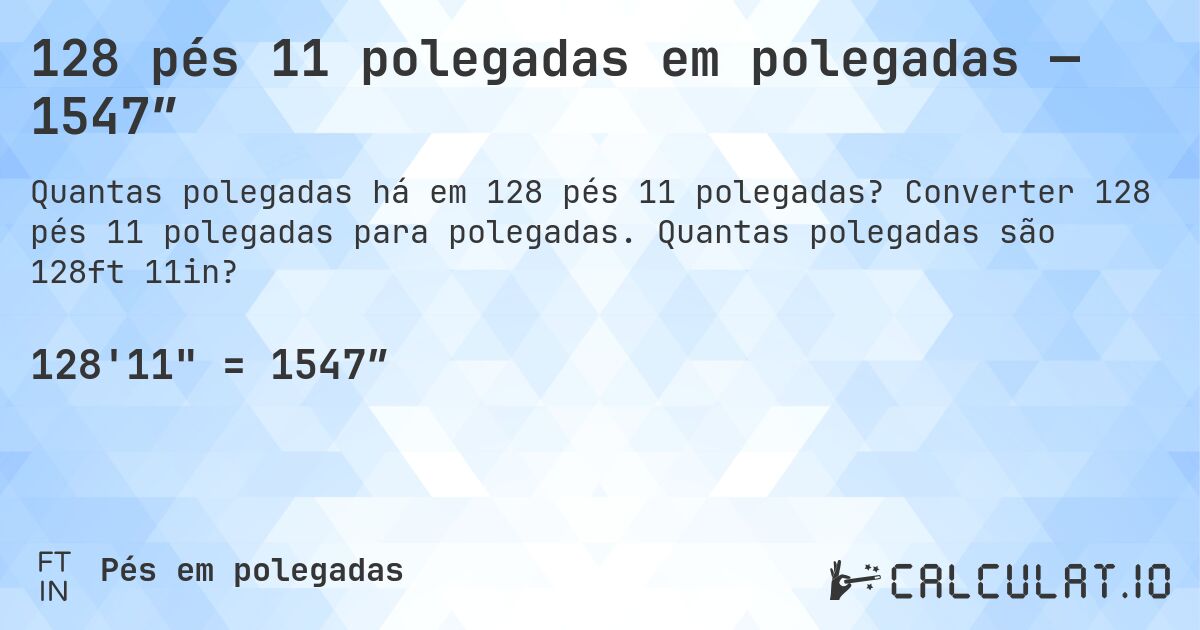 128 pés 11 polegadas em polegadas — 1547″. Converter 128 pés 11 polegadas para polegadas. Quantas polegadas são 128ft 11in?