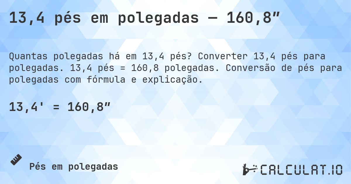 13,4 pés em polegadas — 160,8″. Converter 13,4 pés para polegadas. 13,4 pés = 160,8 polegadas. Conversão de pés para polegadas com fórmula e explicação.