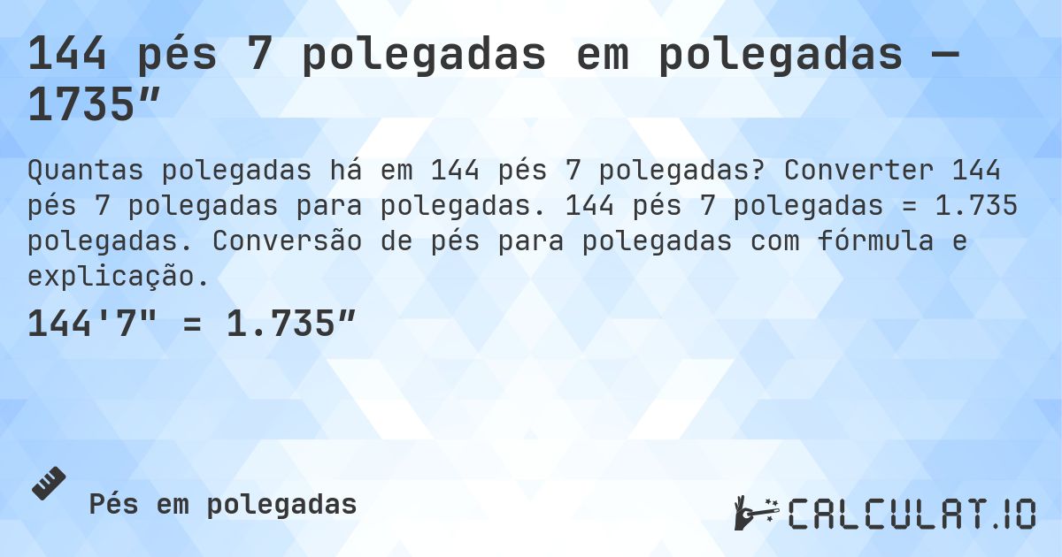 144 pés 7 polegadas em polegadas — 1735″. Converter 144 pés 7 polegadas para polegadas. 144 pés 7 polegadas = 1.735 polegadas. Conversão de pés para polegadas com fórmula e explicação.