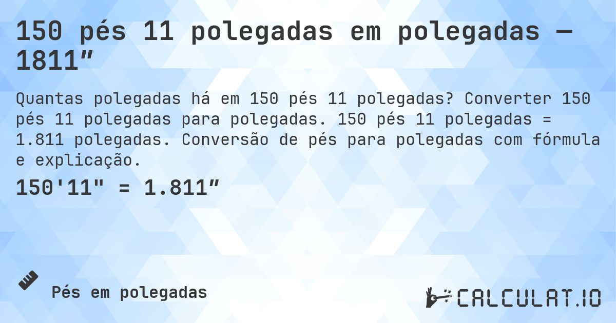 150 pés 11 polegadas em polegadas — 1811″. Converter 150 pés 11 polegadas para polegadas. 150 pés 11 polegadas = 1.811 polegadas. Conversão de pés para polegadas com fórmula e explicação.