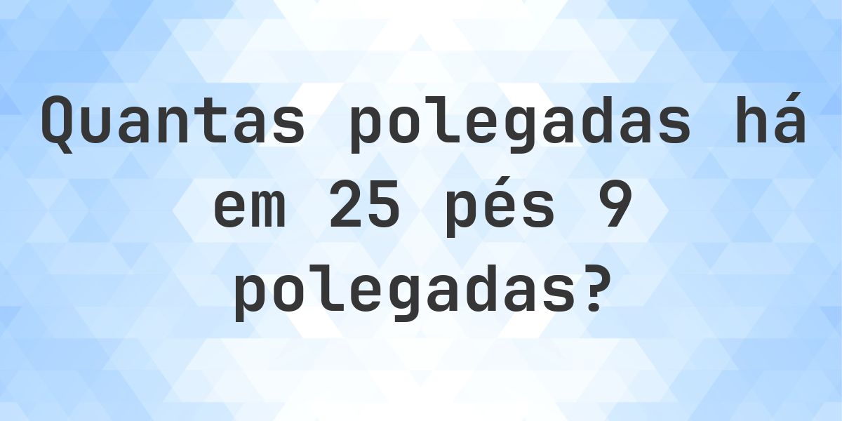 25 pés 9 polegadas em polegadas — 309″ - Calculatio