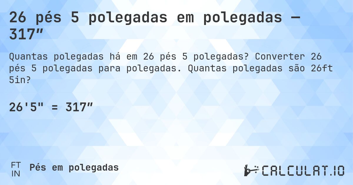 26 pés 5 polegadas em polegadas — 317″. Converter 26 pés 5 polegadas para polegadas. Quantas polegadas são 26ft 5in?