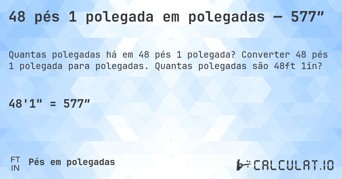 48 pés 1 polegada em polegadas — 577″. Converter 48 pés 1 polegada para polegadas. Quantas polegadas são 48ft 1in?