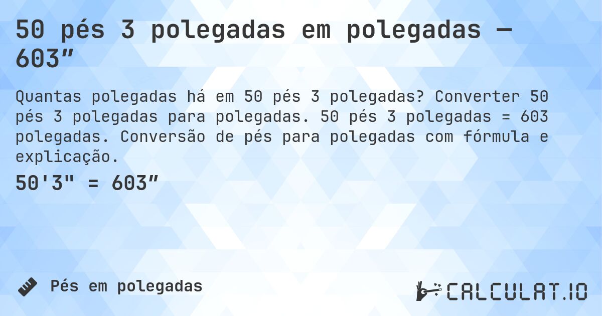 50 pés 3 polegadas em polegadas — 603″. Converter 50 pés 3 polegadas para polegadas. 50 pés 3 polegadas = 603 polegadas. Conversão de pés para polegadas com fórmula e explicação.