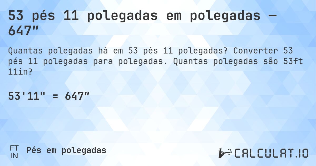 53 pés 11 polegadas em polegadas — 647″. Converter 53 pés 11 polegadas para polegadas. Quantas polegadas são 53ft 11in?
