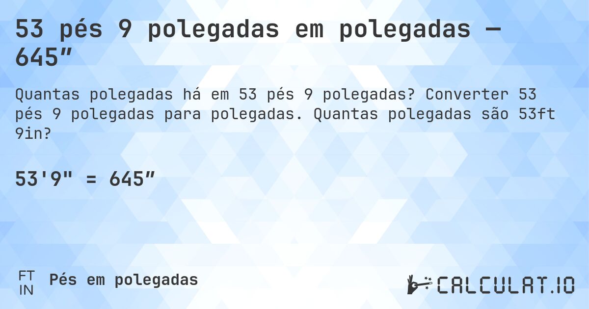 53 pés 9 polegadas em polegadas — 645″. Converter 53 pés 9 polegadas para polegadas. Quantas polegadas são 53ft 9in?