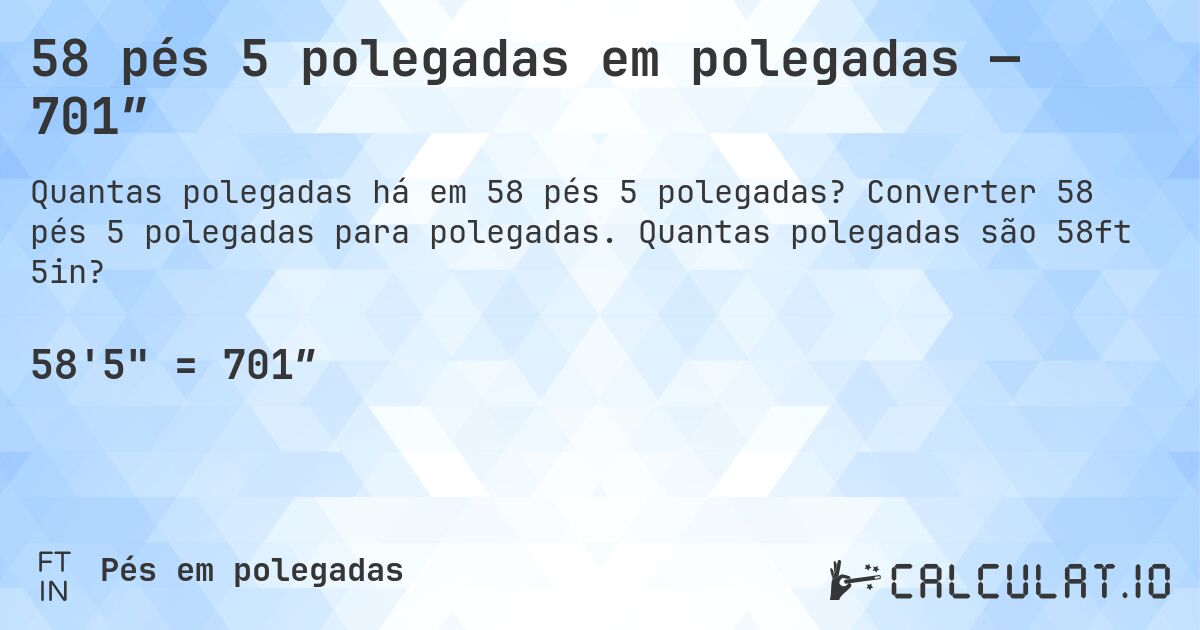 58 pés 5 polegadas em polegadas — 701″. Converter 58 pés 5 polegadas para polegadas. Quantas polegadas são 58ft 5in?
