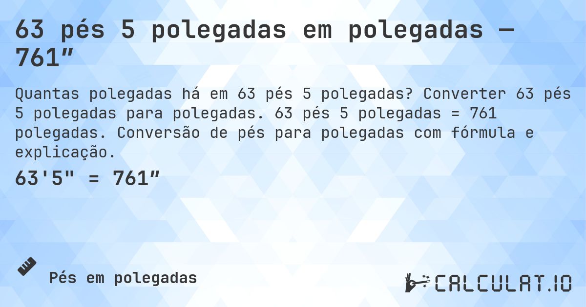 63 pés 5 polegadas em polegadas — 761″. Converter 63 pés 5 polegadas para polegadas. 63 pés 5 polegadas = 761 polegadas. Conversão de pés para polegadas com fórmula e explicação.