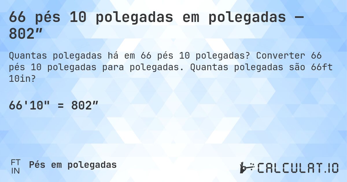 66 pés 10 polegadas em polegadas — 802″. Converter 66 pés 10 polegadas para polegadas. Quantas polegadas são 66ft 10in?