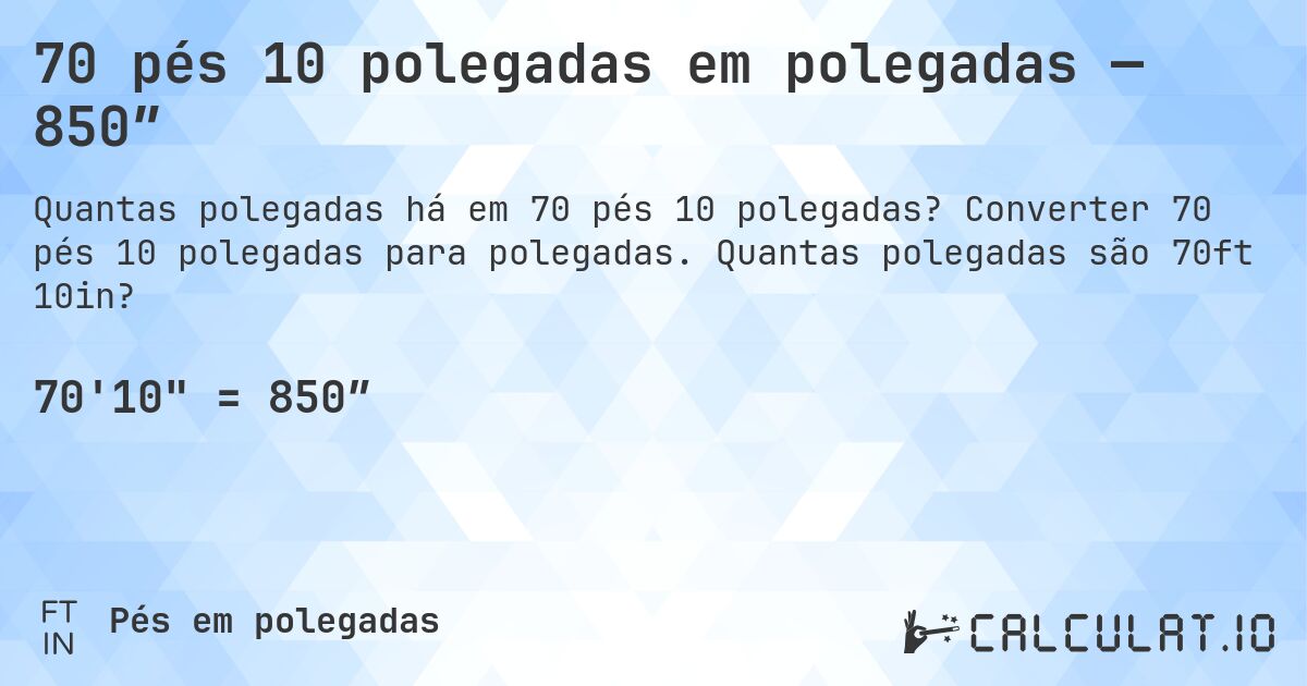 70 pés 10 polegadas em polegadas — 850″. Converter 70 pés 10 polegadas para polegadas. Quantas polegadas são 70ft 10in?